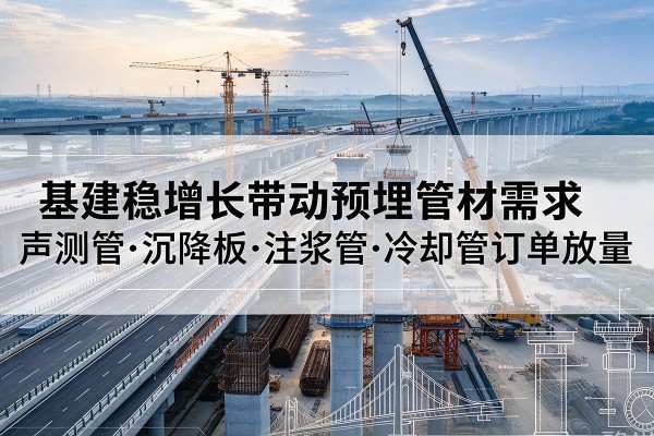 罗甸基建稳增长带动预埋监测管材需求，声测管、沉降板、注浆管订单持续放量